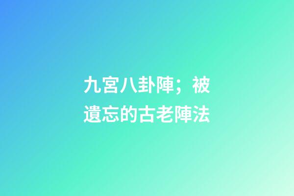 九宮八卦陣；被遺忘的古老陣法