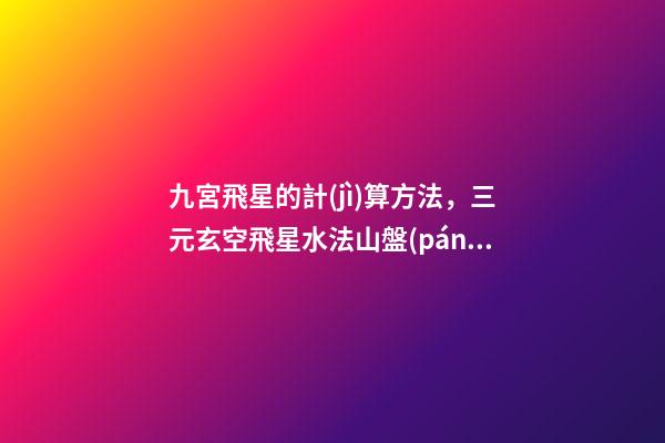 九宮飛星的計(jì)算方法，三元玄空飛星水法(二)山盤(pán)飛星排盤(pán)秘法-第1張-觀點(diǎn)-玄機(jī)派