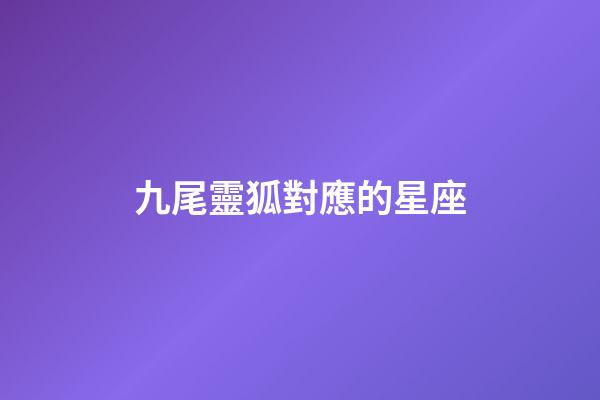 九尾靈狐對應的星座-第1張-星座運勢-玄機派