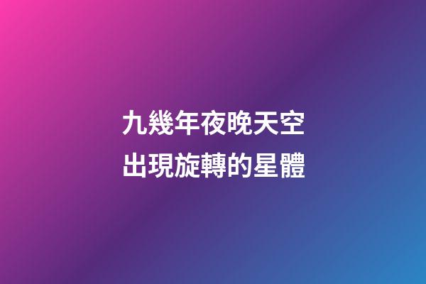 九幾年夜晚天空出現旋轉的星體-第1張-星座運勢-玄機派
