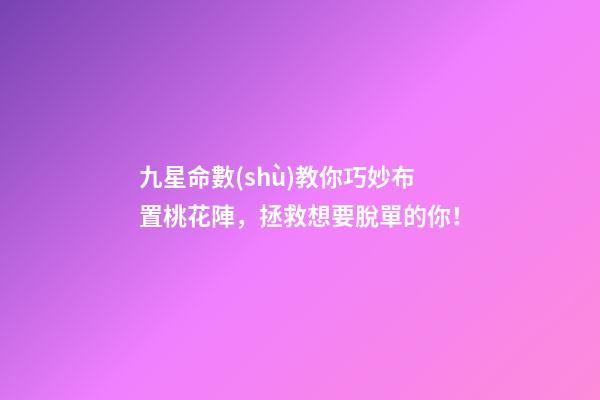 九星命數(shù)教你巧妙布置桃花陣，拯救想要脫單的你！