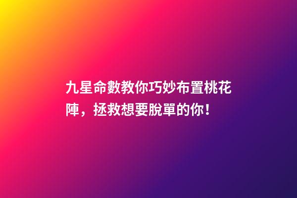 九星命數教你巧妙布置桃花陣，拯救想要脫單的你！