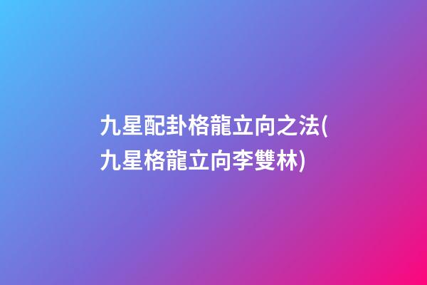 九星配卦格龍立向之法(九星格龍立向李雙林)