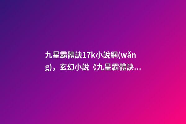 九星霸體訣17k小說網(wǎng)，玄幻小說《九星霸體訣》-第1張-觀點(diǎn)-玄機(jī)派