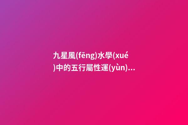 九星風(fēng)水學(xué)中的五行屬性運(yùn)用問(wèn)題分析