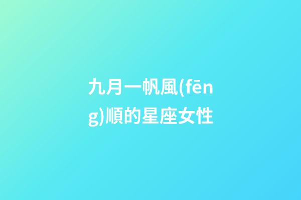 九月一帆風(fēng)順的星座女性-第1張-星座運勢-玄機派