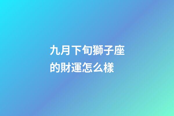 九月下旬獅子座的財運怎么樣-第1張-星座運勢-玄機派
