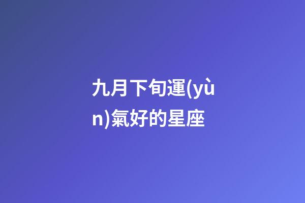 九月下旬運(yùn)氣好的星座-第1張-星座運(yùn)勢-玄機(jī)派