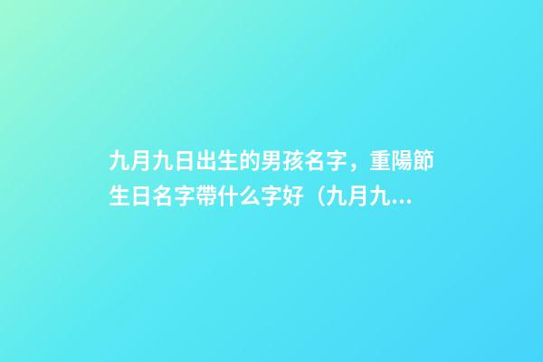 九月九日出生的男孩名字，重陽節生日名字帶什么字好（九月九重陽節出生的男孩起什么名字好）