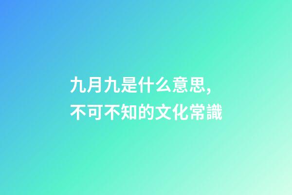 九月九是什么意思,不可不知的文化常識(孩子問了可以這么說)-第1張-觀點-玄機派
