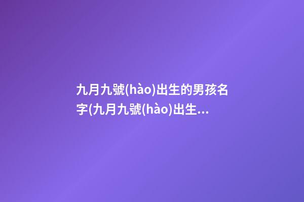 九月九號(hào)出生的男孩名字(九月九號(hào)出生的孩子怎樣取名字)