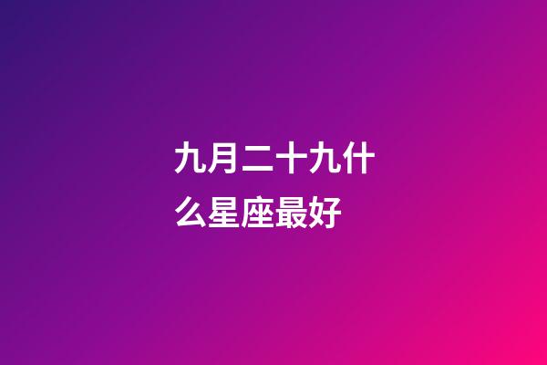 九月二十九什么星座最好-第1張-星座運(yùn)勢(shì)-玄機(jī)派