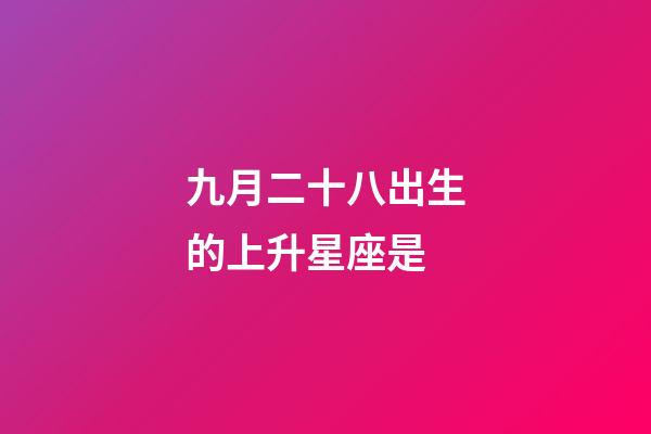九月二十八出生的上升星座是-第1張-星座運勢-玄機派