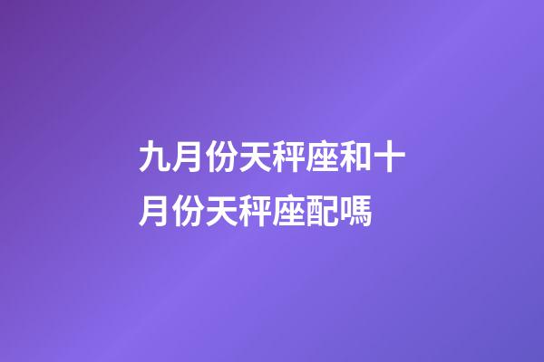 九月份天秤座和十月份天秤座配嗎-第1張-星座運(yùn)勢(shì)-玄機(jī)派
