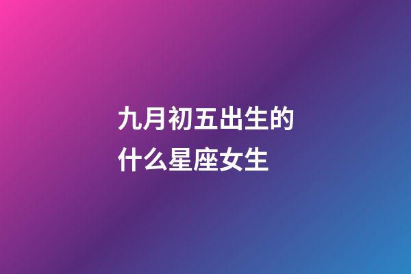 九月初五出生的什么星座女生-第1張-星座運(yùn)勢(shì)-玄機(jī)派