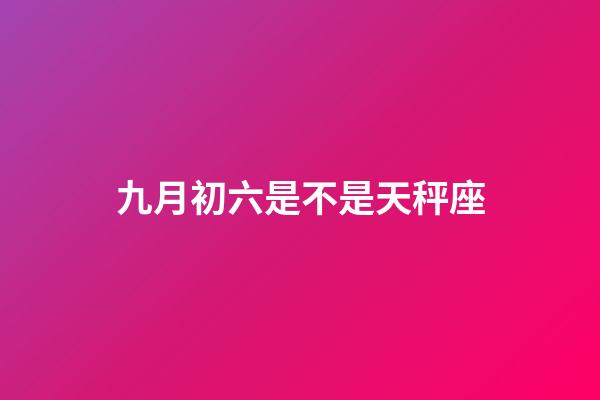 九月初六是不是天秤座
