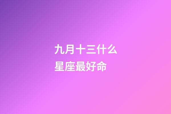 九月十三什么星座最好命-第1張-星座運勢-玄機派