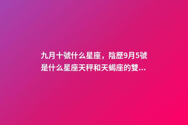 九月十號什么星座，陰歷9月5號是什么星座天秤和天蝎座的雙重性格-第1張-觀點-玄機派