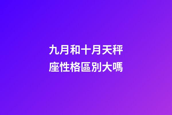 九月和十月天秤座性格區別大嗎-第1張-星座運勢-玄機派