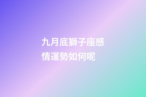 九月底獅子座感情運勢如何呢-第1張-星座運勢-玄機派