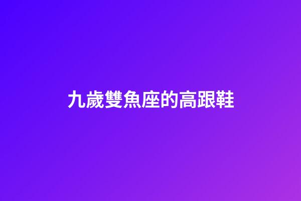 九歲雙魚座的高跟鞋-第1張-星座運勢-玄機(jī)派