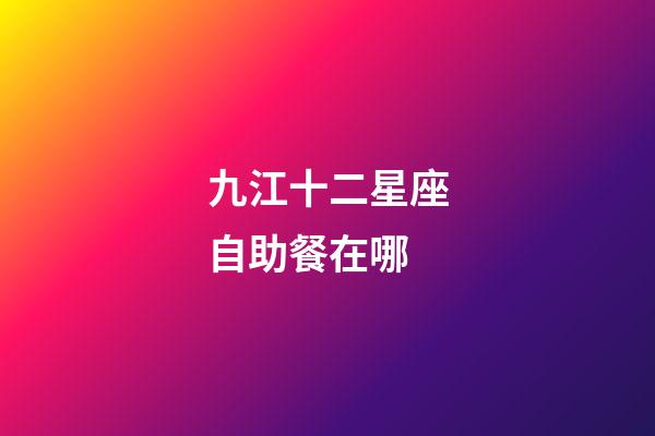 九江十二星座自助餐在哪-第1張-星座運勢-玄機派