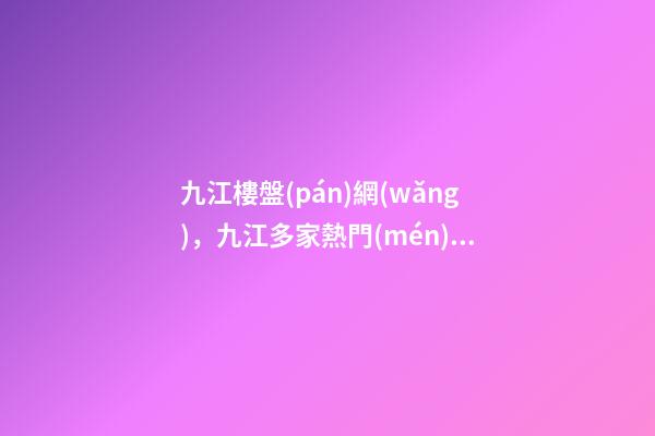 九江樓盤(pán)網(wǎng)，九江多家熱門(mén)盤(pán)即將收官!高價(jià)地出場(chǎng)-第1張-觀點(diǎn)-玄機(jī)派