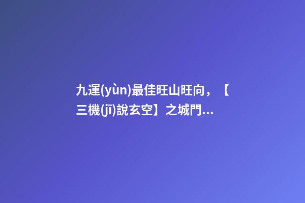 九運(yùn)最佳旺山旺向，【三機(jī)說玄空】之城門訣-第1張-觀點-玄機(jī)派