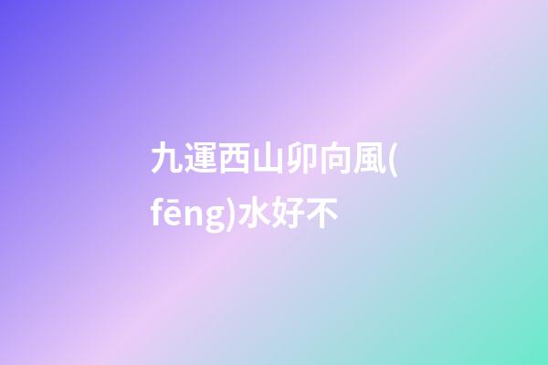 九運西山卯向風(fēng)水好不