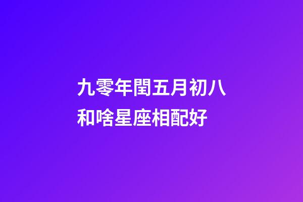 九零年閏五月初八和啥星座相配好-第1張-星座運勢-玄機派