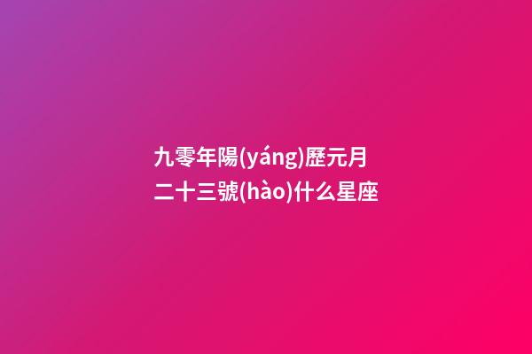 九零年陽(yáng)歷元月二十三號(hào)什么星座-第1張-星座運(yùn)勢(shì)-玄機(jī)派