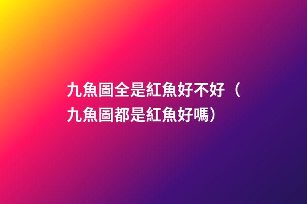 九魚圖全是紅魚好不好（九魚圖都是紅魚好嗎）