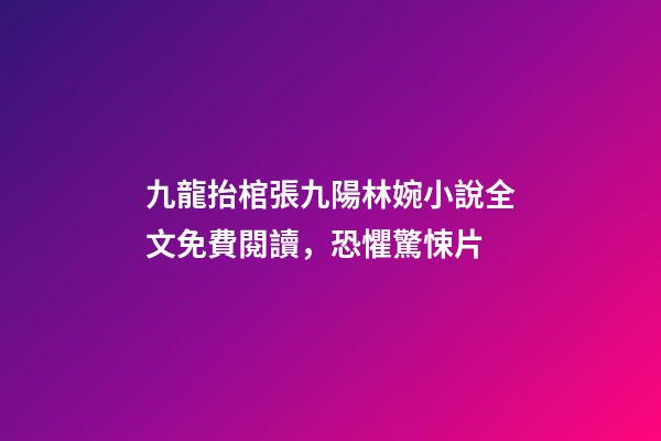 九龍抬棺張九陽林婉小說全文免費閱讀，恐懼驚悚片-第1張-觀點-玄機派