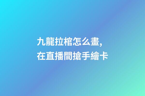 九龍拉棺怎么畫,在直播間搶手繪卡-第1張-觀點-玄機派