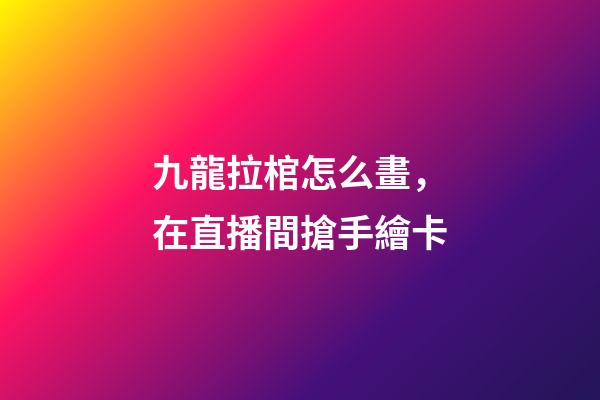 九龍拉棺怎么畫，在直播間搶手繪卡-第1張-觀點-玄機派