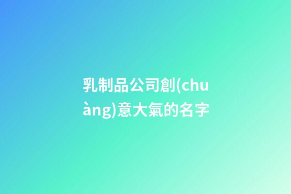 乳制品公司創(chuàng)意大氣的名字