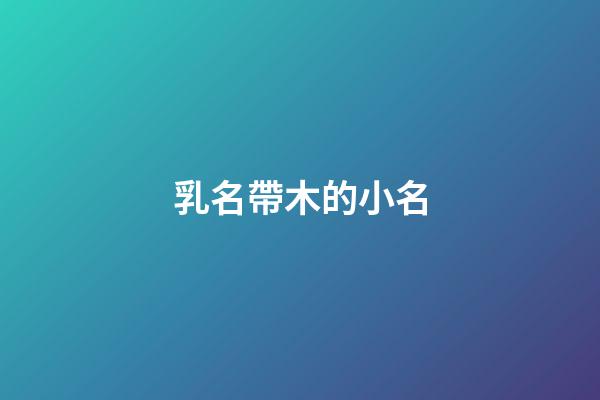 乳名帶木的小名(帶木字的乳名女寶)-第1張-女孩起名-玄機派