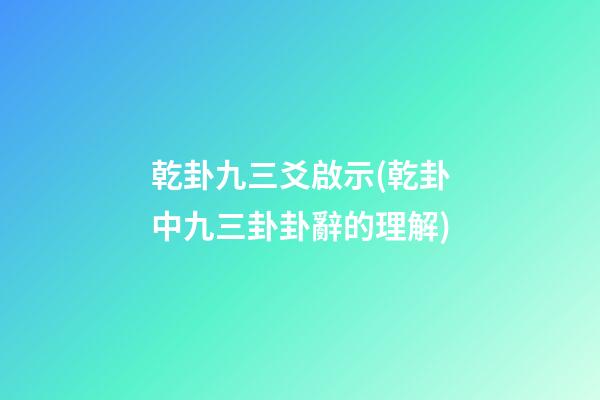乾卦九三爻啟示(乾卦中九三卦卦辭的理解)