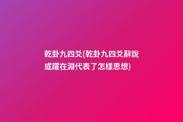 乾卦九四爻(乾卦九四爻辭說或躍在淵代表了怎樣思想)