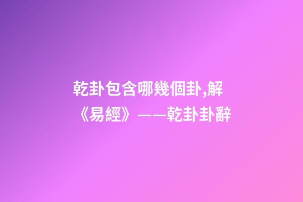乾卦包含哪幾個卦,解《易經》——乾卦卦辭-第1張-觀點-玄機派