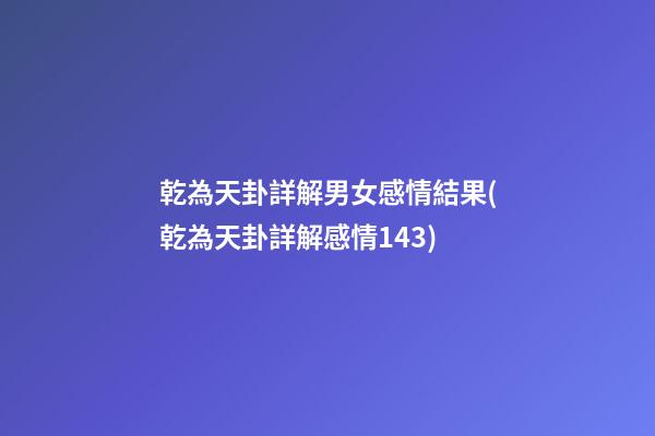 乾為天卦詳解男女感情結果(乾為天卦詳解感情143)