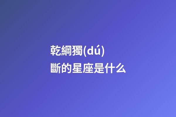 乾綱獨(dú)斷的星座是什么-第1張-星座運(yùn)勢(shì)-玄機(jī)派