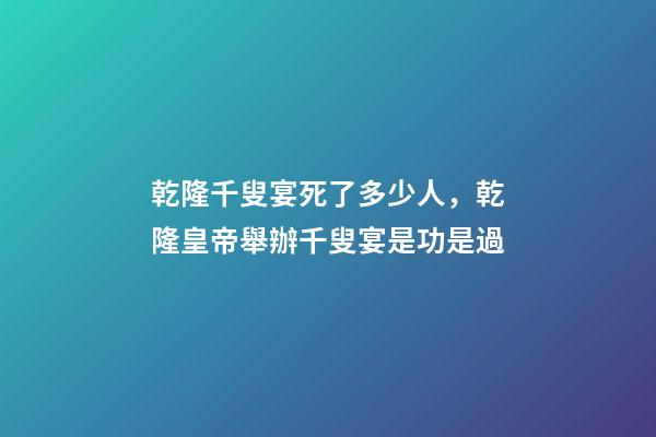 乾隆千叟宴死了多少人，乾隆皇帝舉辦千叟宴是功是過-第1張-觀點-玄機派