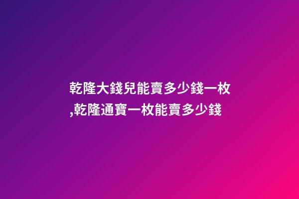 乾隆大錢兒能賣多少錢一枚,乾隆通寶一枚能賣多少錢-第1張-觀點-玄機派