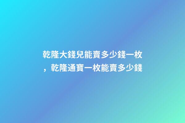 乾隆大錢兒能賣多少錢一枚，乾隆通寶一枚能賣多少錢-第1張-觀點-玄機派