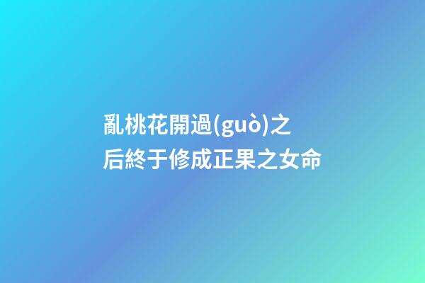 亂桃花開過(guò)之后終于修成正果之女命