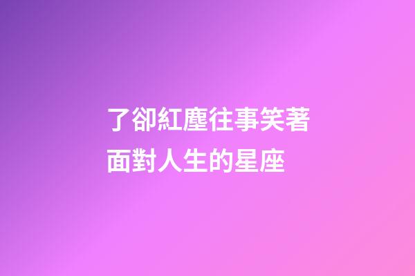 了卻紅塵往事笑著面對人生的星座