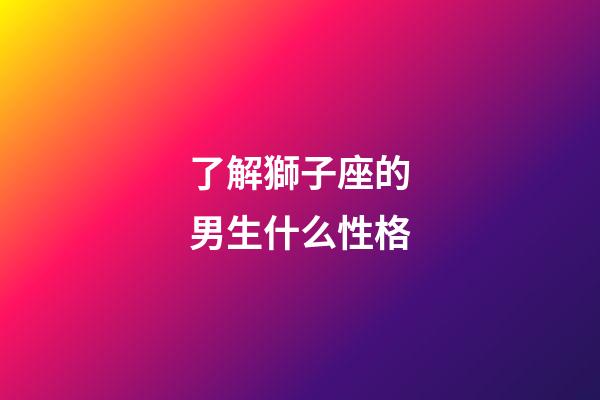 了解獅子座的男生什么性格-第1張-星座運勢-玄機派