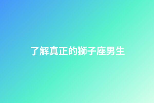 了解真正的獅子座男生-第1張-星座運勢-玄機派