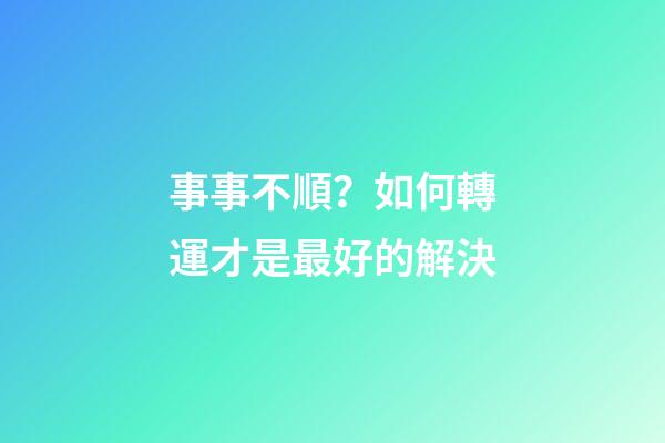 事事不順？如何轉運才是最好的解決